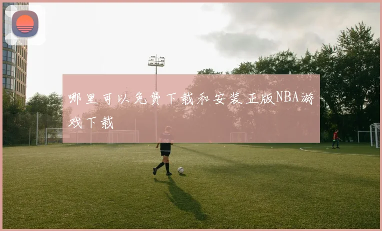 哪里可以免费下载和安装正版NBA游戏下载