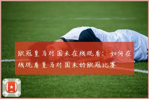 欧冠皇马对国米在线观看：如何在线观看皇马对国米的欧冠比赛
