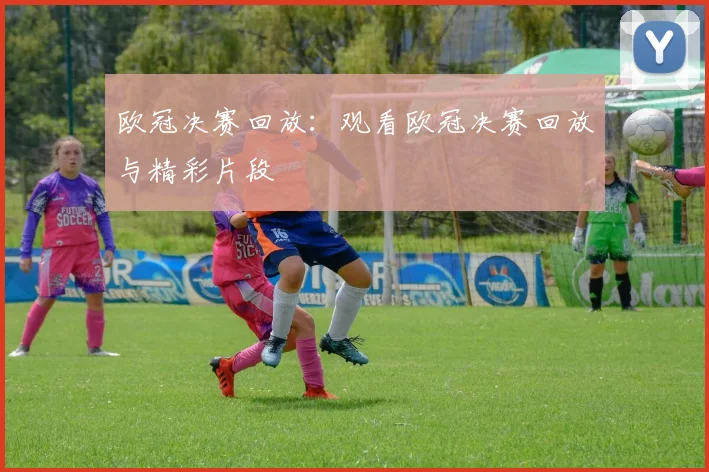 欧冠决赛回放：观看欧冠决赛回放与精彩片段