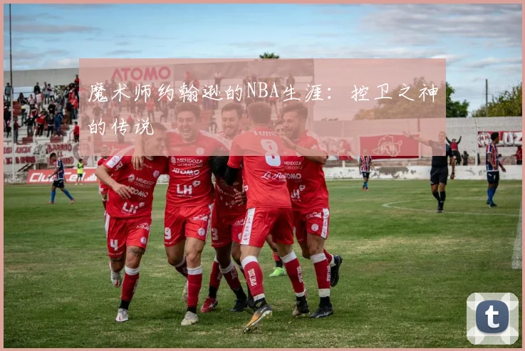 魔术师约翰逊的NBA生涯：控卫之神的传说