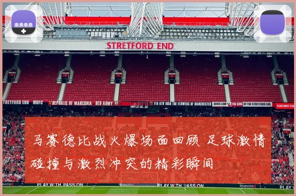马赛德比战火爆场面回顾 足球激情碰撞与激烈冲突的精彩瞬间