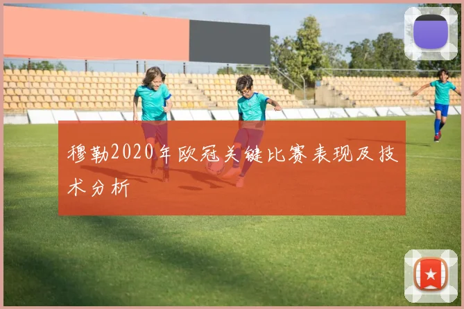 穆勒2020年欧冠关键比赛表现及技术分析