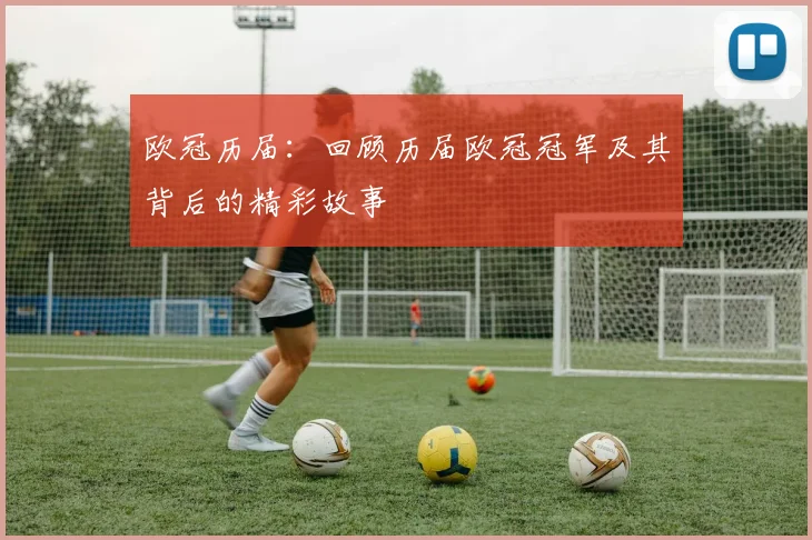 欧冠历届：回顾历届欧冠冠军及其背后的精彩故事