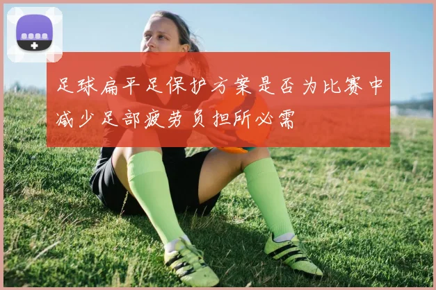 足球扁平足保护方案是否为比赛中减少足部疲劳负担所必需