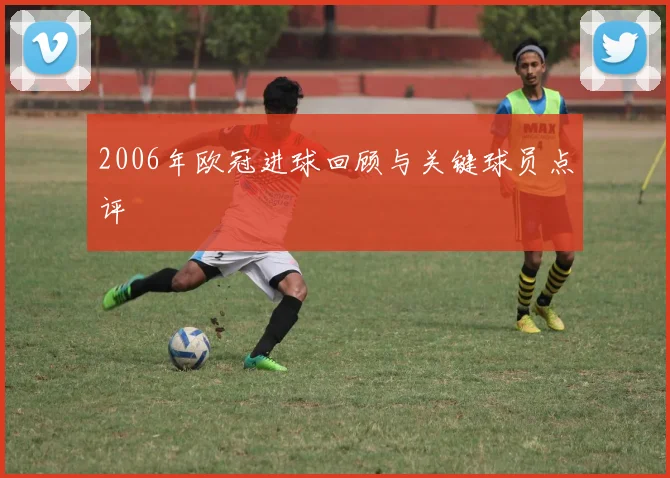 2006年欧冠进球回顾与关键球员点评