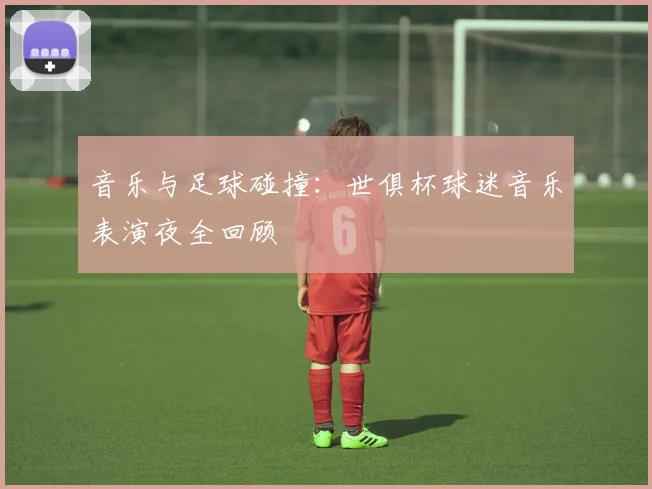 音乐与足球碰撞：世俱杯球迷音乐表演夜全回顾